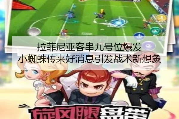 拉菲尼亚客串九号位爆发 小蜘蛛传来好消息引发战术新想象