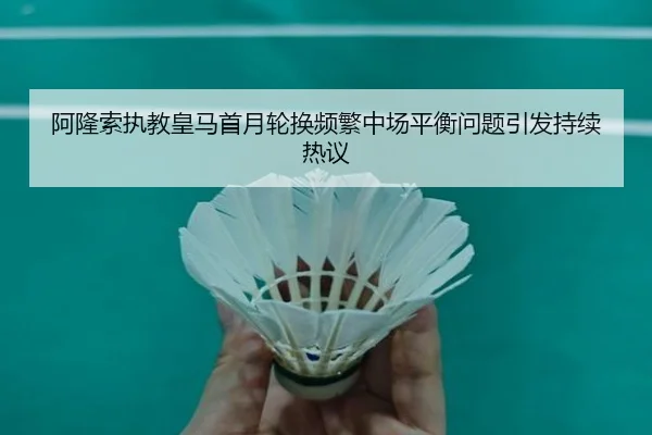 阿隆索执教皇马首月轮换频繁中场平衡问题引发持续热议