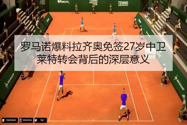 罗马诺爆料拉齐奥免签27岁中卫莱特转会背后的深层意义