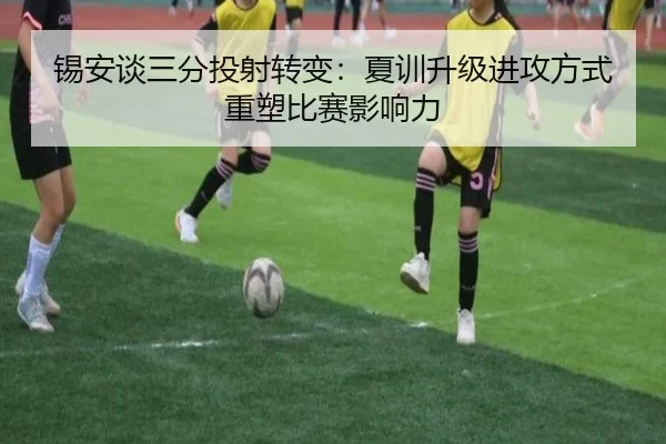 锡安谈三分投射转变：夏训升级进攻方式重塑比赛影响力